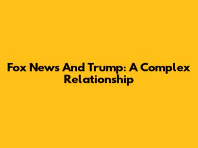 Fox News And Trump: A Complex Relationship