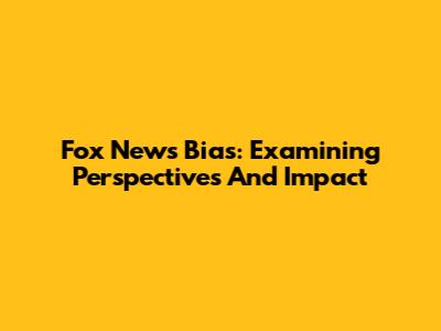 Fox News Bias: Examining Perspectives And Impact