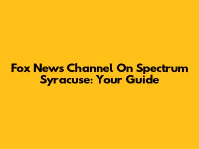 Fox News Channel On Spectrum Syracuse: Your Guide