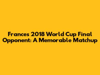 France's 2018 World Cup Final Opponent: A Memorable Matchup
