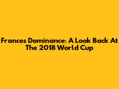 France's Dominance: A Look Back At The 2018 World Cup
