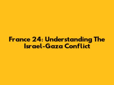 France 24: Understanding The Israel-Gaza Conflict