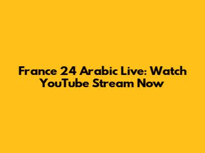 France 24 Arabic Live: Watch YouTube Stream Now