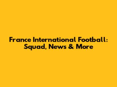 France International Football: Squad, News & More