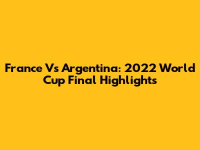 France Vs Argentina: 2022 World Cup Final Highlights