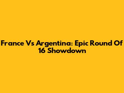 France Vs Argentina: Epic Round Of 16 Showdown