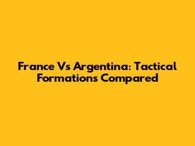 France Vs Argentina: Tactical Formations Compared
