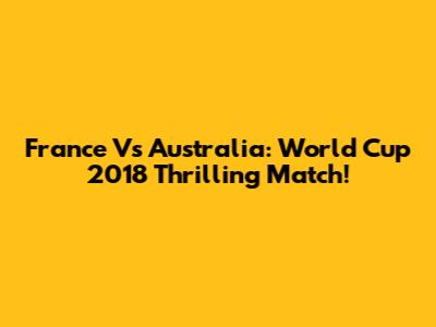 France Vs Australia: World Cup 2018 Thrilling Match!