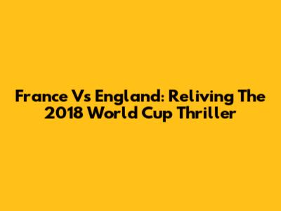 France Vs England: Reliving The 2018 World Cup Thriller