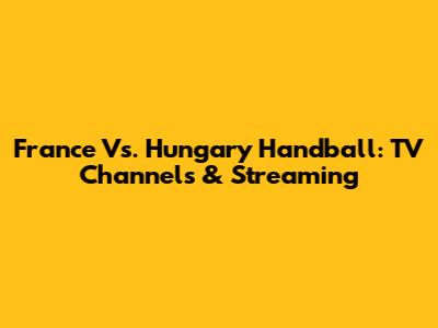 France Vs. Hungary Handball: TV Channels & Streaming