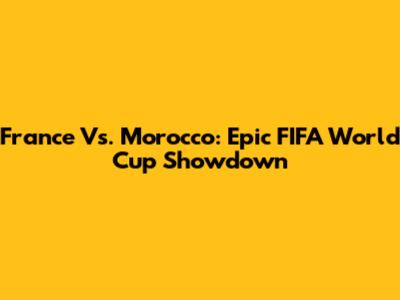 France Vs. Morocco: Epic FIFA World Cup Showdown