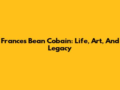 Frances Bean Cobain: Life, Art, And Legacy