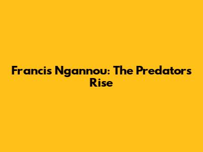 Francis Ngannou: The Predator's Rise