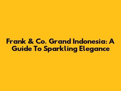 Frank & Co. Grand Indonesia: A Guide To Sparkling Elegance