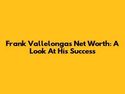 Frank Vallelonga's Net Worth: A Look At His Success