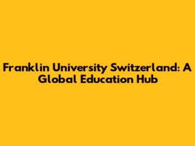 Franklin University Switzerland: A Global Education Hub