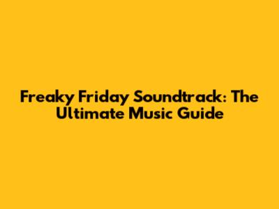 Freaky Friday Soundtrack: The Ultimate Music Guide