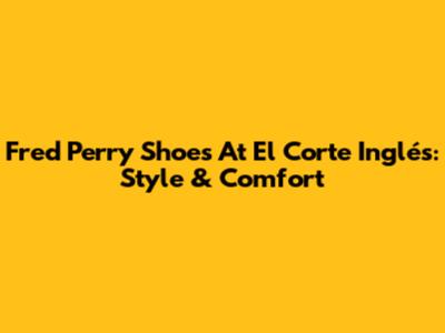 Fred Perry Shoes At El Corte Inglés: Style & Comfort