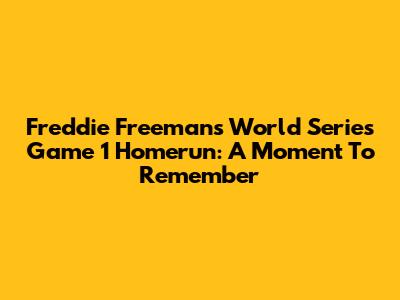Freddie Freeman's World Series Game 1 Homerun: A Moment To Remember