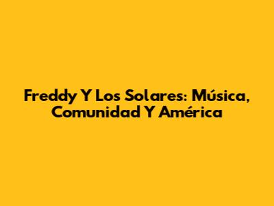 Freddy Y Los Solares: Música, Comunidad Y América