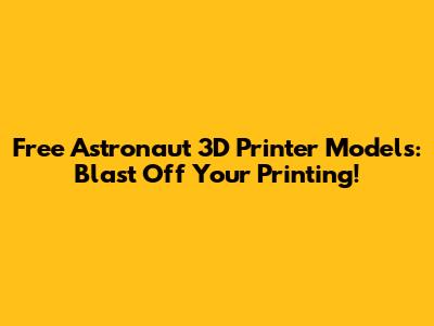 Free Astronaut 3D Printer Models: Blast Off Your Printing!
