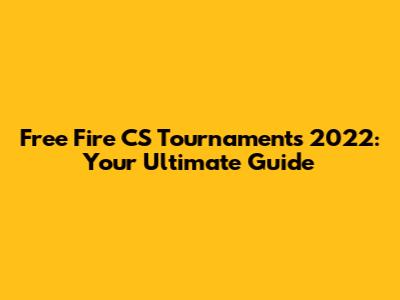 Free Fire CS Tournaments 2022: Your Ultimate Guide