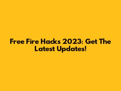 Free Fire Hacks 2023: Get The Latest Updates!