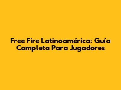 Free Fire Latinoamérica: Guía Completa Para Jugadores