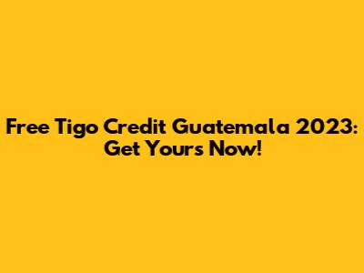 Free Tigo Credit Guatemala 2023: Get Yours Now!