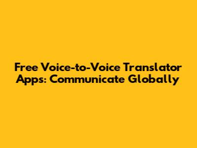 Free Voice-to-Voice Translator Apps: Communicate Globally