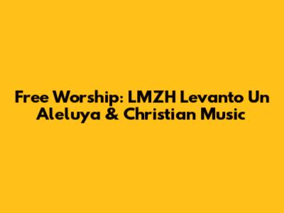 Free Worship: LMZH Levanto Un Aleluya & Christian Music