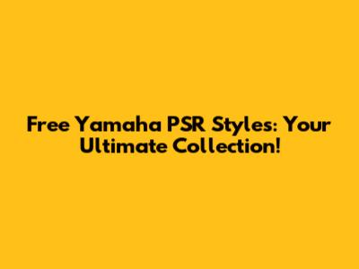 Free Yamaha PSR Styles: Your Ultimate Collection!