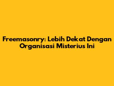 Freemasonry: Lebih Dekat Dengan Organisasi Misterius Ini
