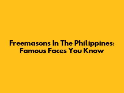 Freemasons In The Philippines: Famous Faces You Know