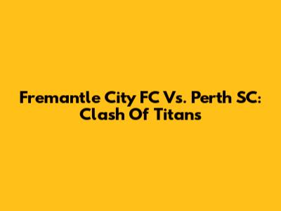 Fremantle City FC Vs. Perth SC: Clash Of Titans