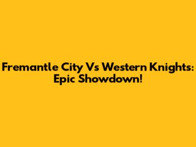 Fremantle City Vs Western Knights: Epic Showdown!