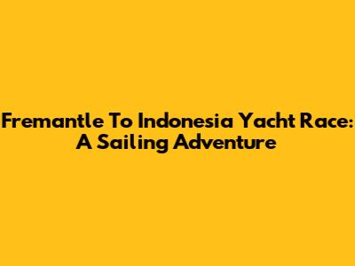 Fremantle To Indonesia Yacht Race: A Sailing Adventure