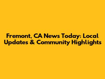 Fremont, CA News Today: Local Updates & Community Highlights