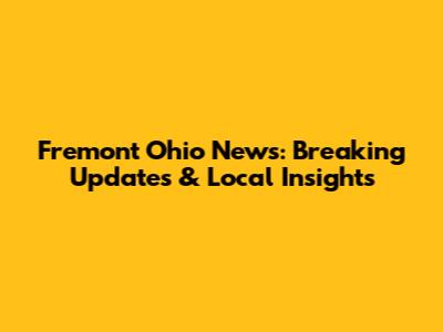 Fremont Ohio News: Breaking Updates & Local Insights