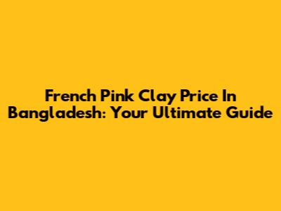 French Pink Clay Price In Bangladesh: Your Ultimate Guide