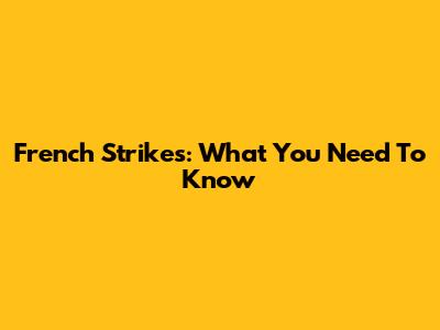 French Strikes: What You Need To Know