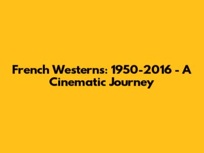 French Westerns: 1950-2016 - A Cinematic Journey