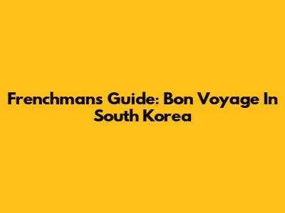 Frenchman's Guide: Bon Voyage In South Korea