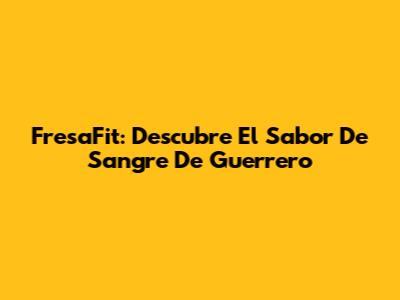 FresaFit: Descubre El Sabor De Sangre De Guerrero