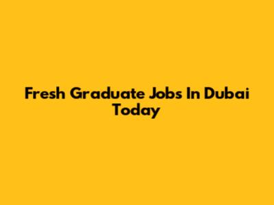 Fresh Graduate Jobs In Dubai Today
