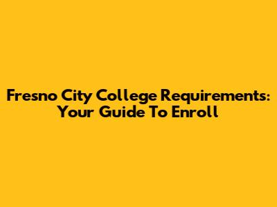 Fresno City College Requirements: Your Guide To Enroll