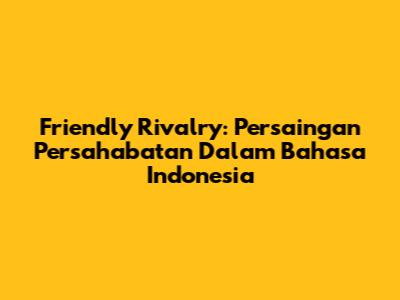 Friendly Rivalry: Persaingan Persahabatan Dalam Bahasa Indonesia
