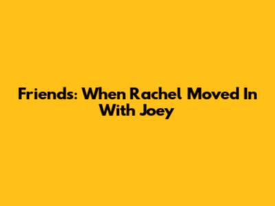 Friends: When Rachel Moved In With Joey