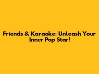 Friends & Karaoke: Unleash Your Inner Pop Star!