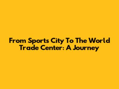 From Sports City To The World Trade Center: A Journey
